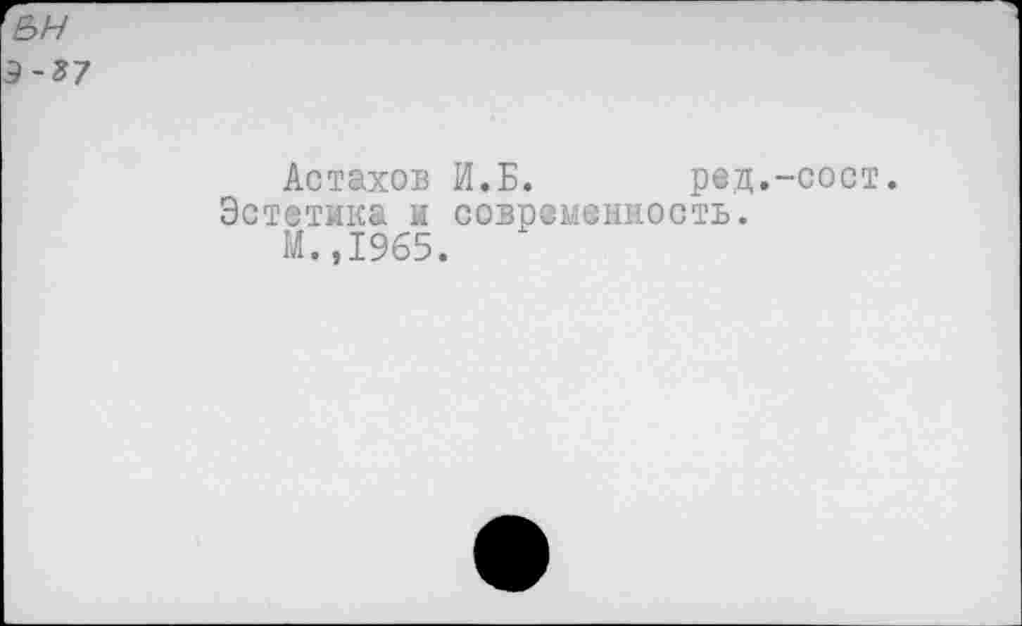 ﻿ьн
Ï-Z7
Астахов И.Б. ред.-сост.
Эстетика к современность.
М.,1965.